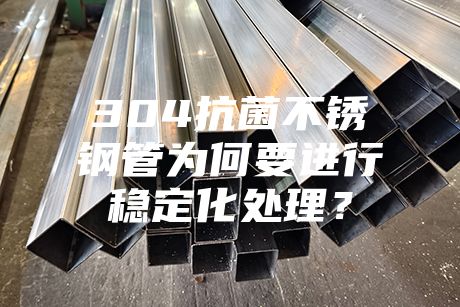 304抗菌不銹鋼管為何要進(jìn)行穩(wěn)定化處理？