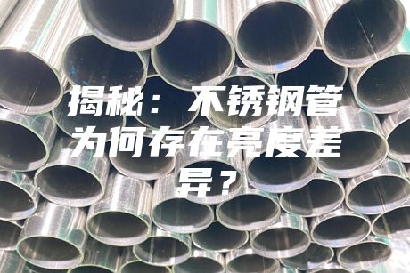 揭秘:不銹鋼管為何存在亮度差異?