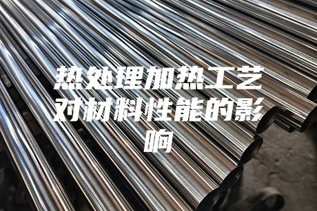 熱處理加熱工藝對(duì)材料性能的影響