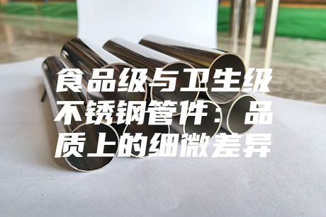 食品級(jí)與衛(wèi)生級(jí)不銹鋼管件:品質(zhì)上的細(xì)微差異