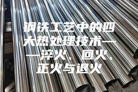 鋼鐵工藝中的四大熱處理技術——淬火、回火、正火與退火